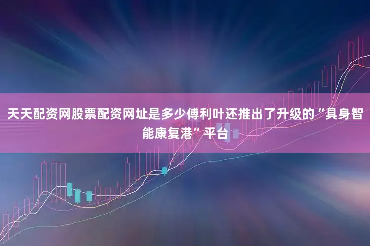 天天配资网股票配资网址是多少傅利叶还推出了升级的“具身智能康复港”平台