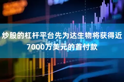 炒股的杠杆平台先为达生物将获得近7000万美元的首付款