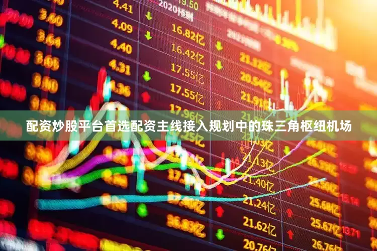 配资炒股平台首选配资主线接入规划中的珠三角枢纽机场