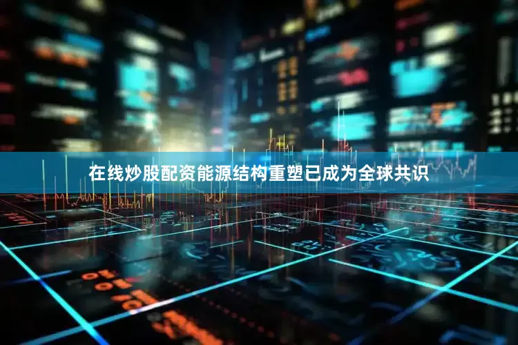 在线炒股配资能源结构重塑已成为全球共识