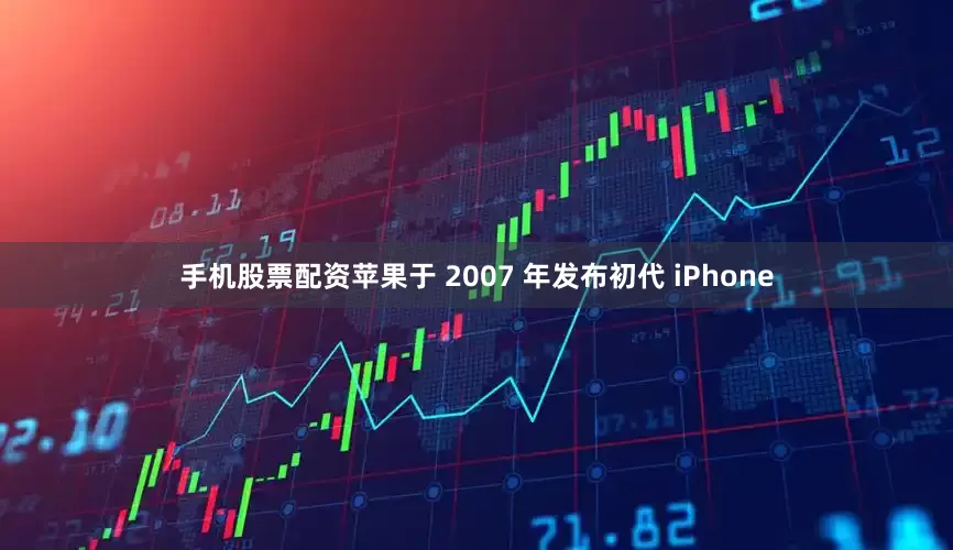 手机股票配资苹果于 2007 年发布初代 iPhone