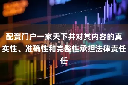 配资门户一家天下并对其内容的真实性、准确性和完整性承担法律责任