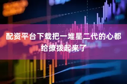 配资平台下载把一堆星二代的心都给撩拨起来了