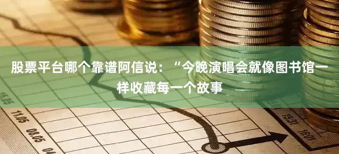 股票平台哪个靠谱阿信说：“今晚演唱会就像图书馆一样收藏每一个故事