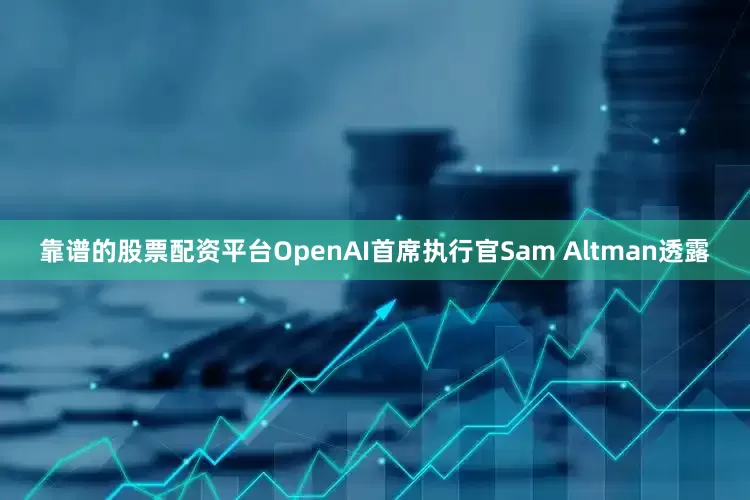 靠谱的股票配资平台OpenAI首席执行官Sam Altman透露