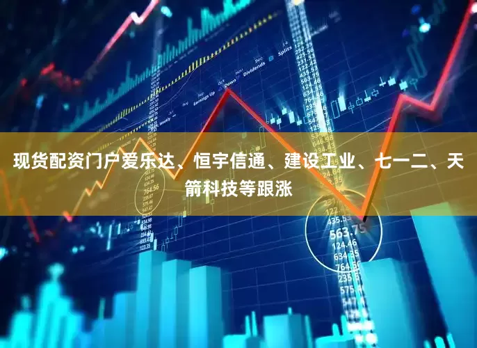 现货配资门户爱乐达、恒宇信通、建设工业、七一二、天箭科技等跟涨