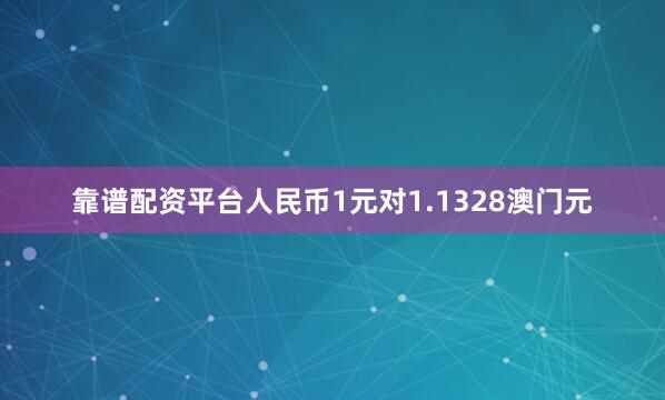 靠谱配资平台人民币1元对1.1328澳门元