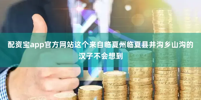 配资宝app官方网站这个来自临夏州临夏县井沟乡山沟的汉子不会想到
