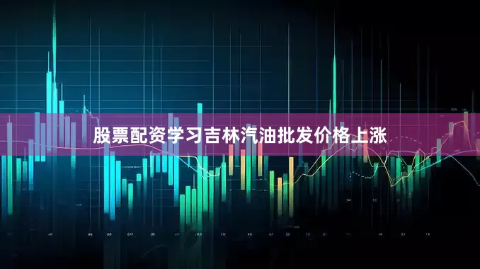 股票配资学习吉林汽油批发价格上涨