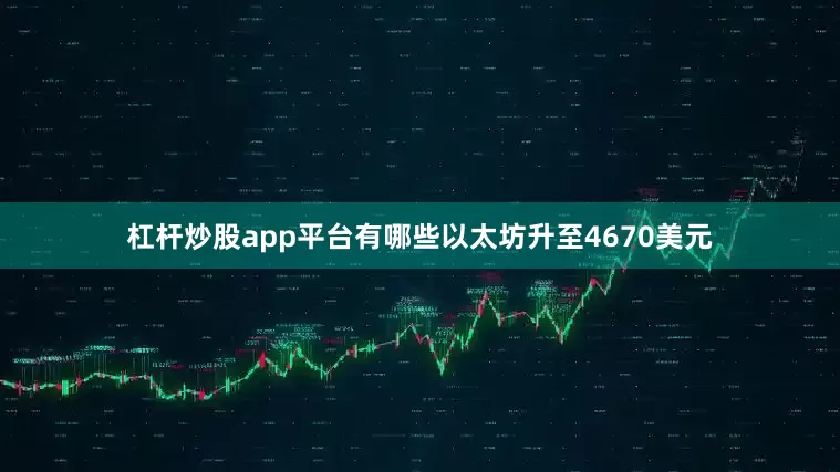 杠杆炒股app平台有哪些以太坊升至4670美元