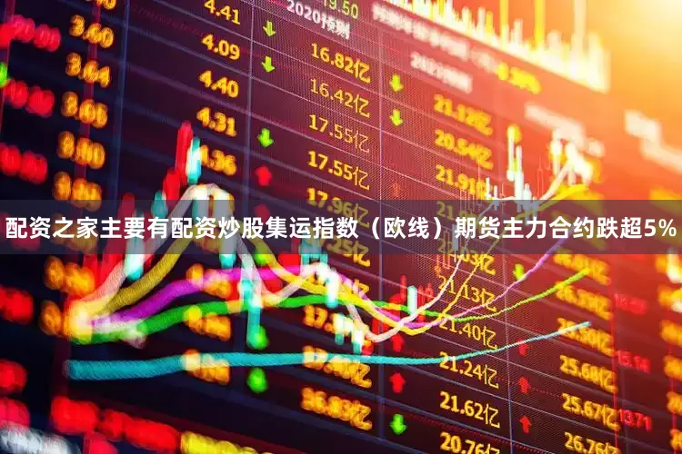 配资之家主要有配资炒股集运指数（欧线）期货主力合约跌超5%