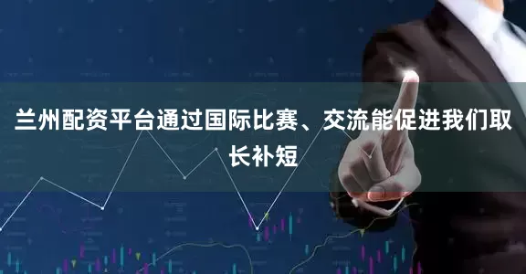兰州配资平台通过国际比赛、交流能促进我们取长补短
