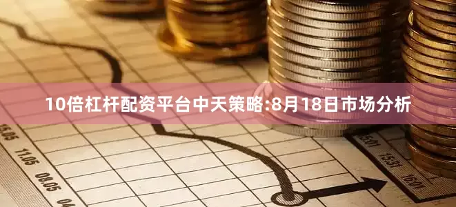 10倍杠杆配资平台中天策略:8月18日市场分析