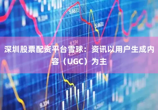 深圳股票配资平台　　雪球：资讯以用户生成内容（UGC）为主