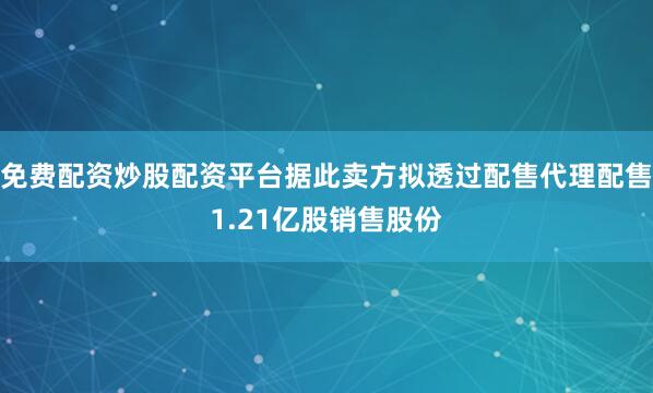 免费配资炒股配资平台据此卖方拟透过配售代理配售1.21亿股销售股份