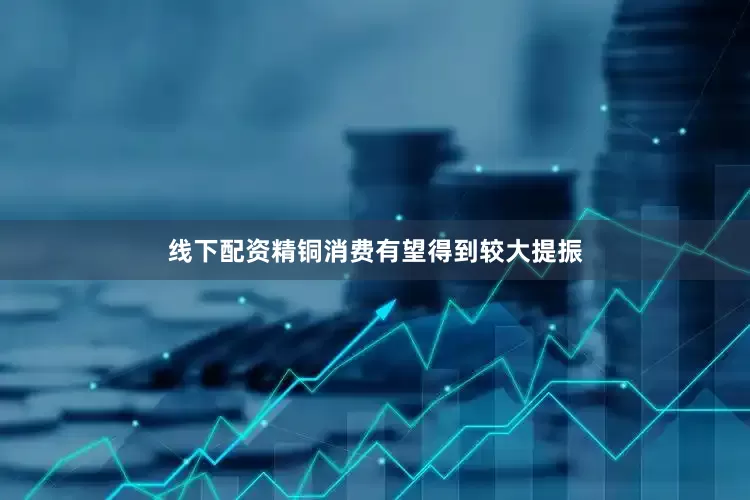 线下配资精铜消费有望得到较大提振