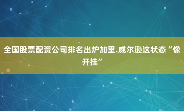 全国股票配资公司排名出炉加里.威尔逊这状态“像开挂”