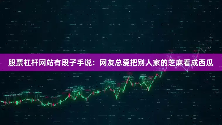 股票杠杆网站有段子手说：网友总爱把别人家的芝麻看成西瓜