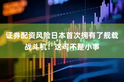 证券配资风险日本首次拥有了舰载战斗机！这可不是小事