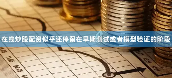 在线炒股配资似乎还停留在早期测试或者模型验证的阶段