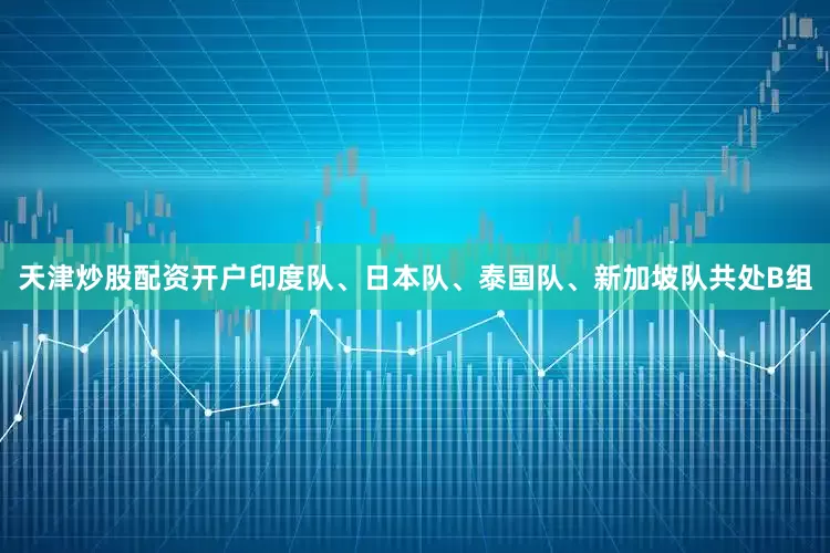 天津炒股配资开户印度队、日本队、泰国队、新加坡队共处B组