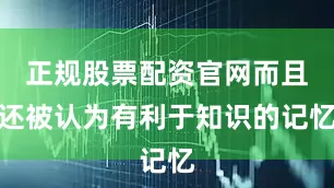正规股票配资官网而且还被认为有利于知识的记忆