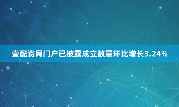 壹配资网门户已披露成立数量环比增长3.24%