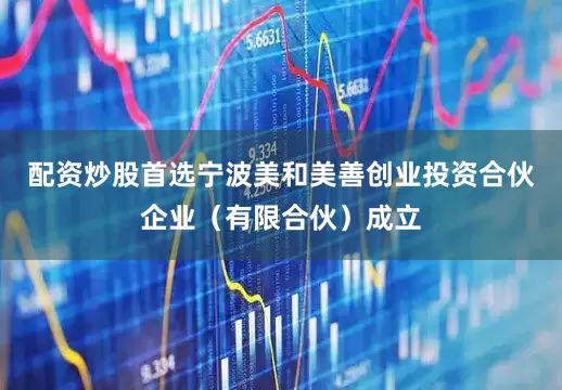 配资炒股首选宁波美和美善创业投资合伙企业（有限合伙）成立