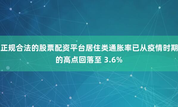 正规合法的股票配资平台居住类通胀率已从疫情时期的高点回落至 3.6%