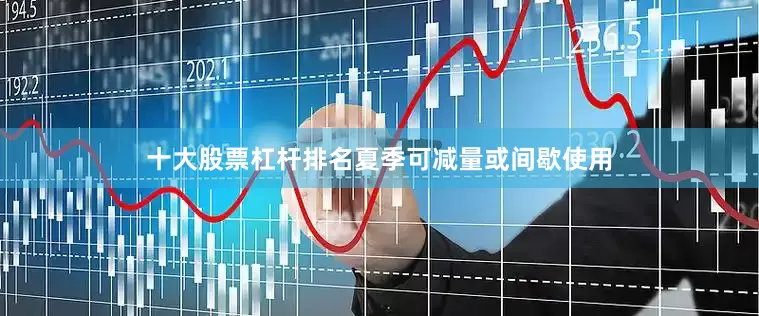 十大股票杠杆排名夏季可减量或间歇使用