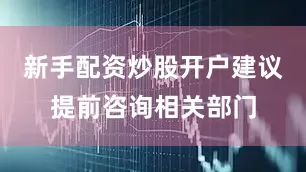 新手配资炒股开户建议提前咨询相关部门