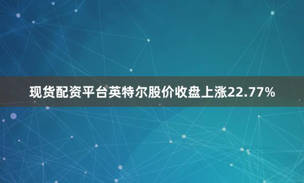 现货配资平台英特尔股价收盘上涨22.77%