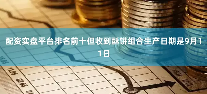 配资实盘平台排名前十但收到酥饼组合生产日期是9月11日