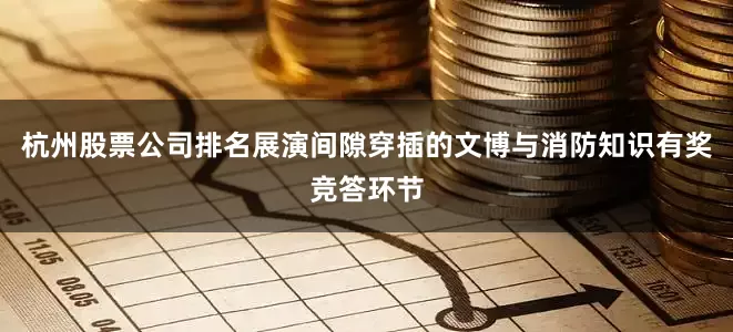 杭州股票公司排名展演间隙穿插的文博与消防知识有奖竞答环节