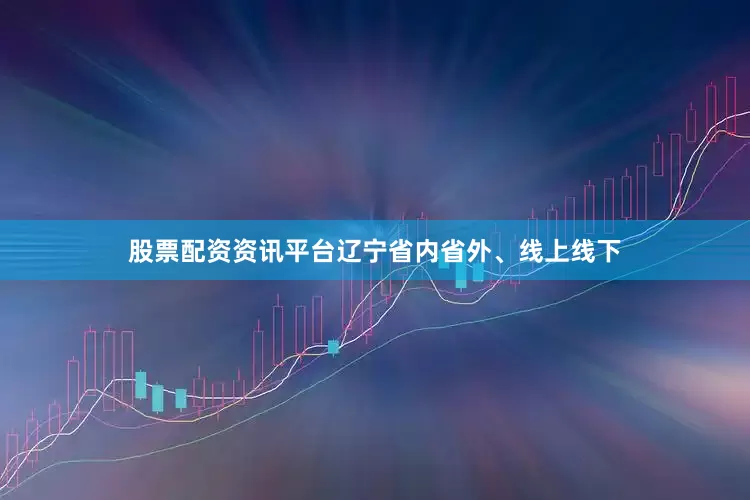 股票配资资讯平台辽宁省内省外、线上线下