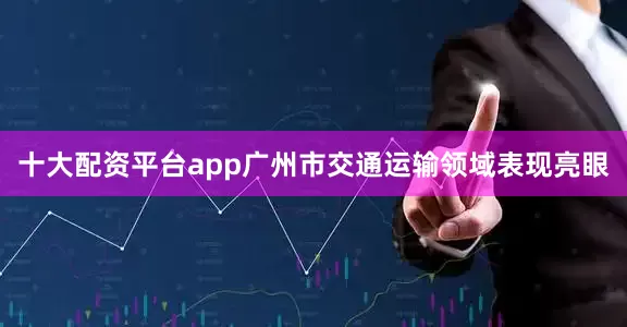 十大配资平台app广州市交通运输领域表现亮眼