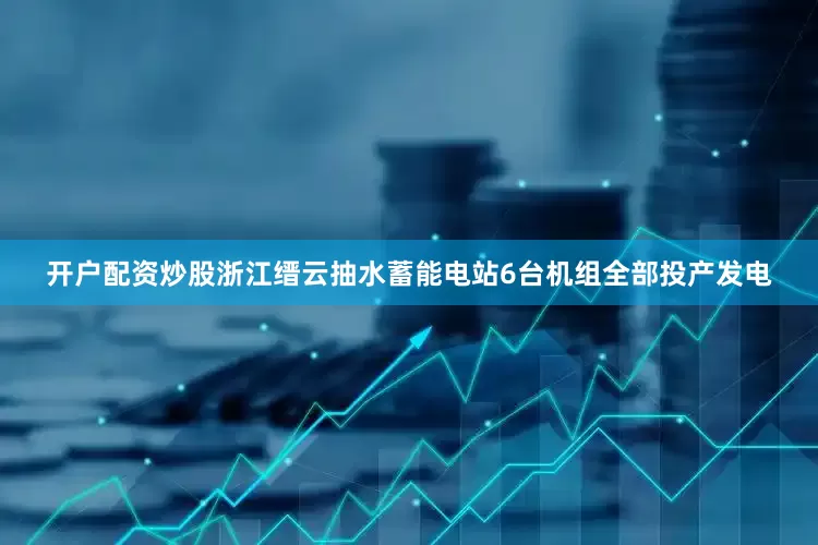 开户配资炒股浙江缙云抽水蓄能电站6台机组全部投产发电