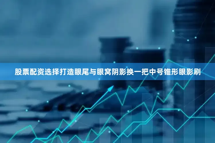 股票配资选择打造眼尾与眼窝阴影换一把中号锥形眼影刷