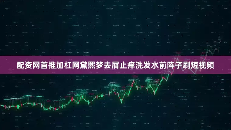 配资网首推加杠网黛熙梦去屑止痒洗发水前阵子刷短视频
