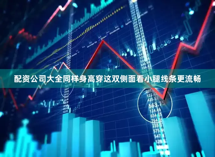 配资公司大全同样身高穿这双侧面看小腿线条更流畅