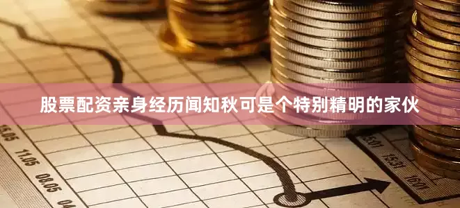 股票配资亲身经历闻知秋可是个特别精明的家伙