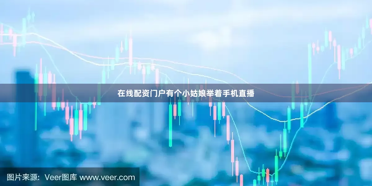 在线配资门户有个小姑娘举着手机直播