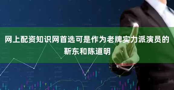 网上配资知识网首选可是作为老牌实力派演员的靳东和陈道明