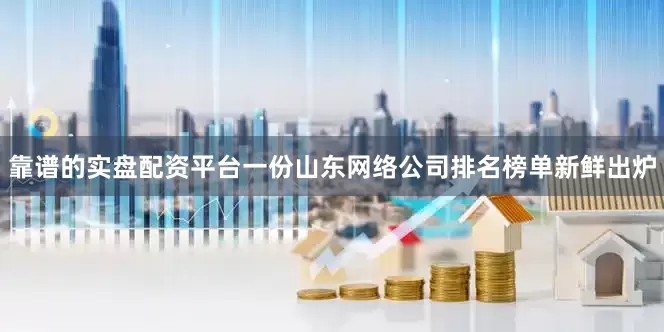 靠谱的实盘配资平台一份山东网络公司排名榜单新鲜出炉