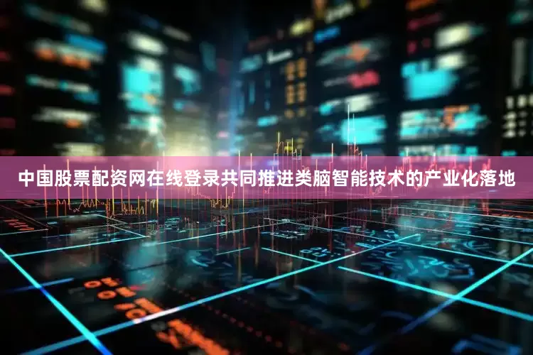 中国股票配资网在线登录共同推进类脑智能技术的产业化落地
