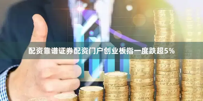 配资靠谱证券配资门户创业板指一度跌超5%