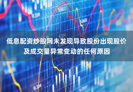低息配资炒股网未发现导致股份出现股价及成交量异常变动的任何原因