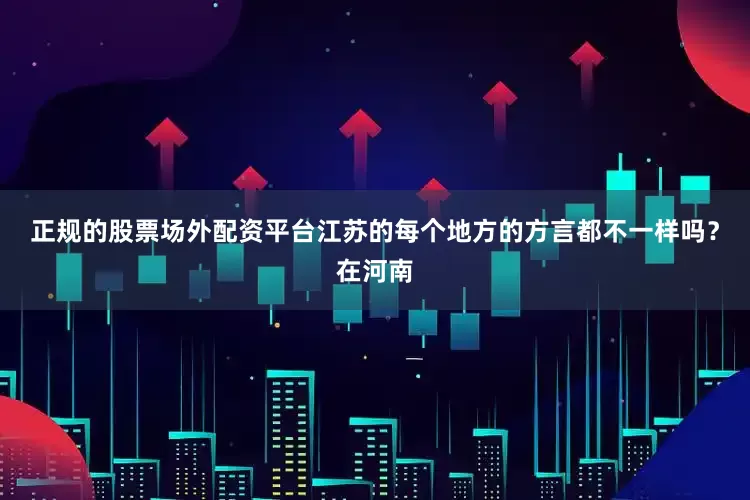 正规的股票场外配资平台江苏的每个地方的方言都不一样吗？在河南
