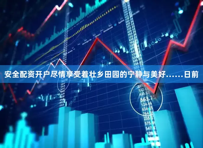 安全配资开户尽情享受着壮乡田园的宁静与美好……日前