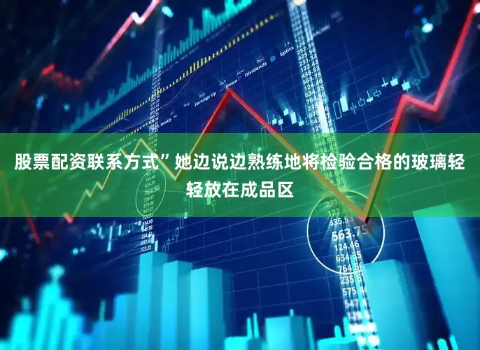 股票配资联系方式”她边说边熟练地将检验合格的玻璃轻轻放在成品区